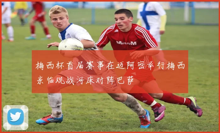 梅西杯首届赛事在迈阿密举行梅西亲临观战河床对阵巴萨