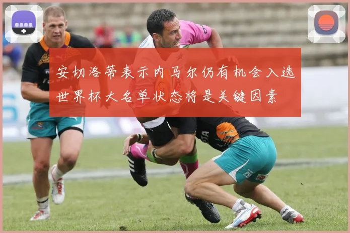 安切洛蒂表示内马尔仍有机会入选世界杯大名单状态将是关键因素