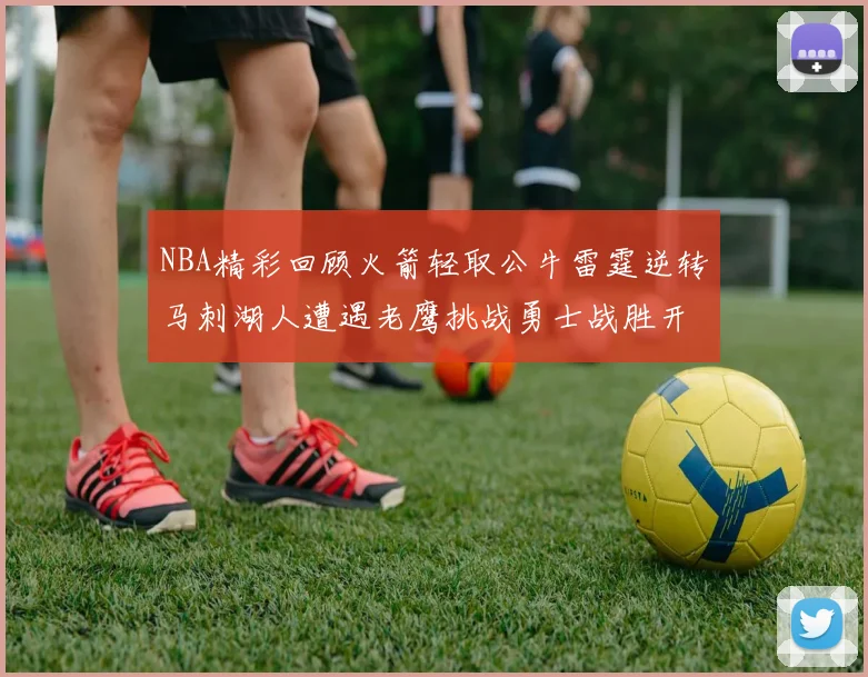 NBA精彩回顾火箭轻取公牛雷霆逆转马刺湖人遭遇老鹰挑战勇士战胜开拓者