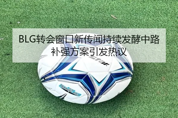 BLG转会窗口新传闻持续发酵中路补强方案引发热议 - BEIBOSPORTS